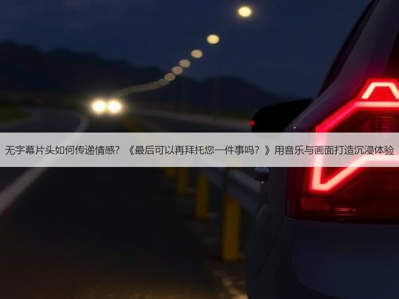 无字幕片头如何传递情感？《最后可以再拜托您一件事吗？》用音乐与画面打造沉浸体验