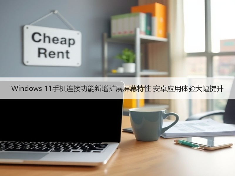 Windows 11手机连接功能新增扩展屏幕特性 安卓应用体验大幅提升