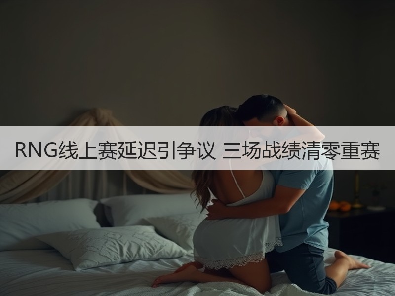 RNG线上赛延迟引争议 三场战绩清零重赛