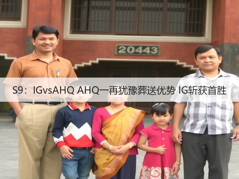 S9：IGvsAHQ AHQ一再犹豫葬送优势 IG斩获首胜