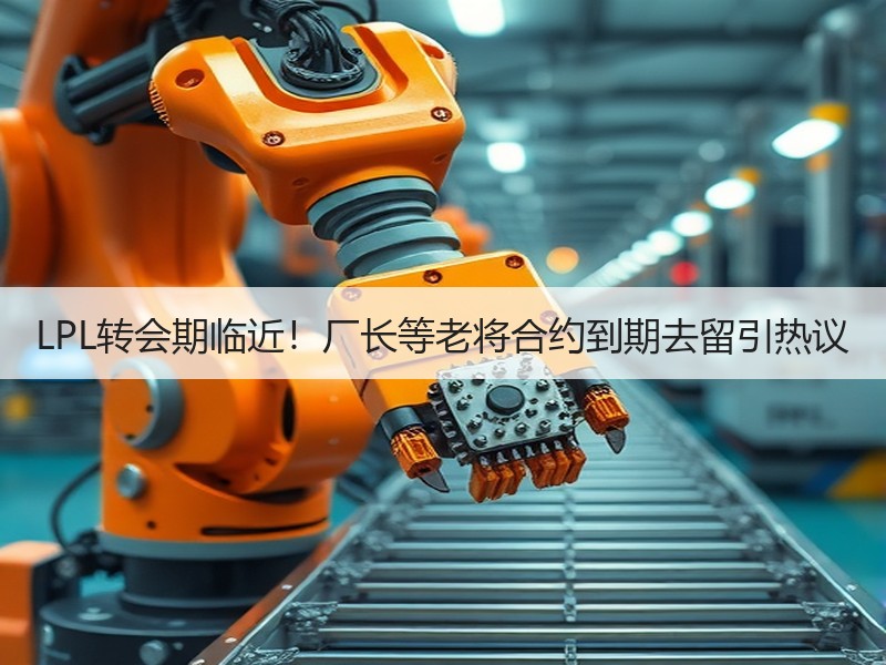 LPL转会期临近！厂长等老将合约到期去留引热议