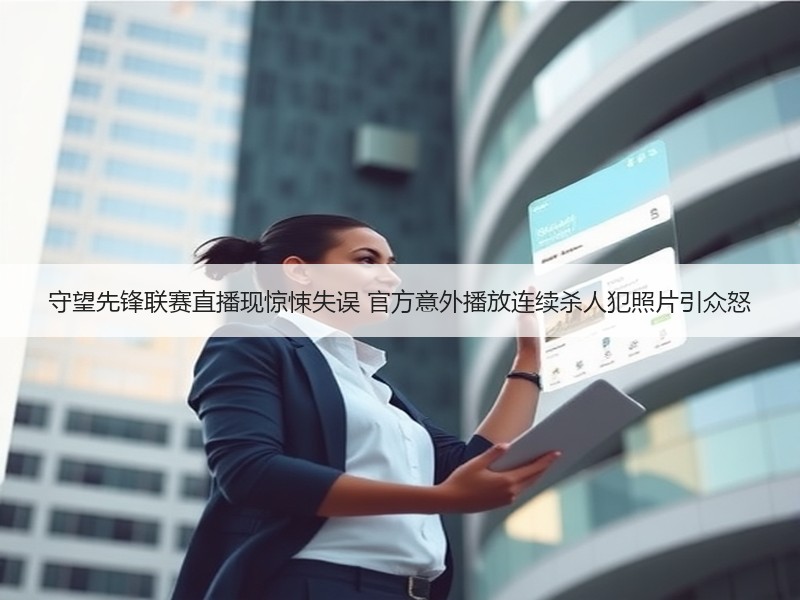 守望先锋联赛直播现惊悚失误 官方意外播放连续杀人犯照片引众怒