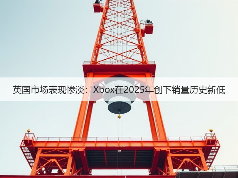 英国市场表现惨淡：Xbox在2025年创下销量历史新低
