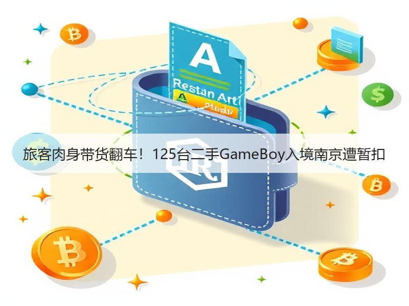 旅客肉身带货翻车！125台二手GameBoy入境南京遭暂扣