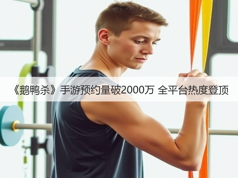 《鹅鸭杀》手游预约量破2000万 全平台热度登顶