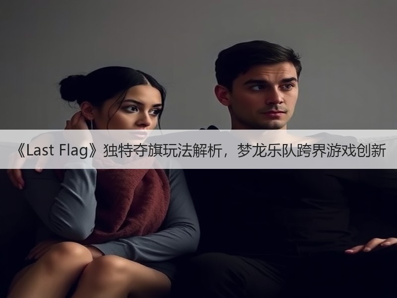《Last Flag》独特夺旗玩法解析，梦龙乐队跨界游戏创新