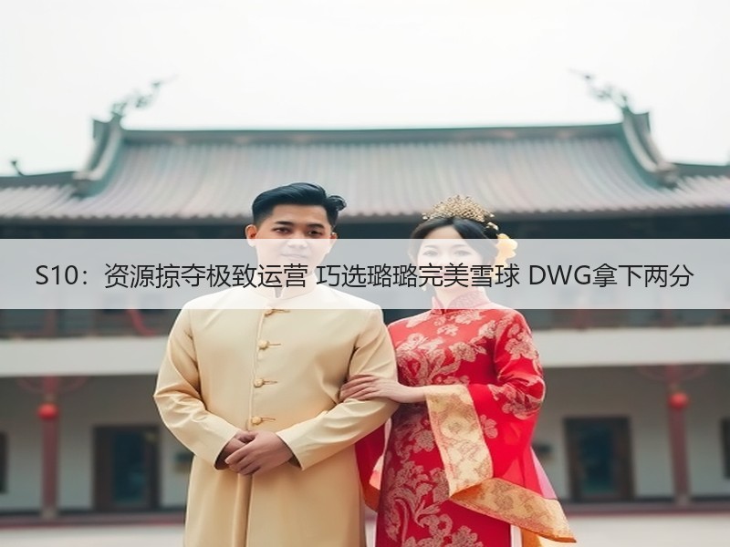 S10：资源掠夺极致运营 巧选璐璐完美雪球 DWG拿下两分