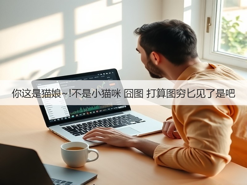 你这是猫娘~!不是小猫咪 囧图 打算图穷匕见了是吧