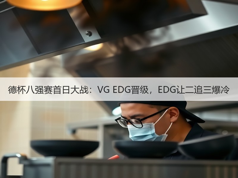 德杯八强赛首日大战：VG EDG晋级，EDG让二追三爆冷