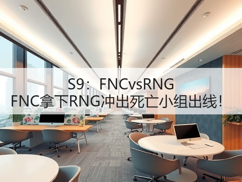 S9：FNCvsRNG FNC拿下RNG冲出死亡小组出线！