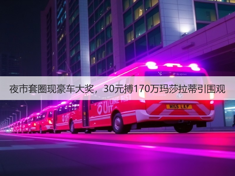 夜市套圈现豪车大奖，30元搏170万玛莎拉蒂引围观
