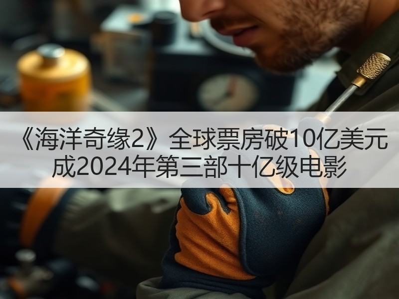 《海洋奇缘2》全球票房破10亿美元 成2024年第三部十亿级电影