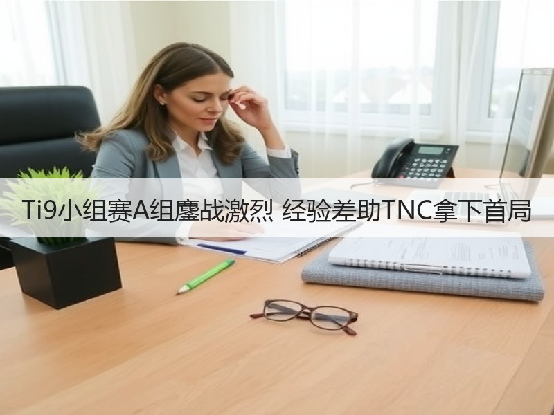 Ti9小组赛A组鏖战激烈 经验差助TNC拿下首局
