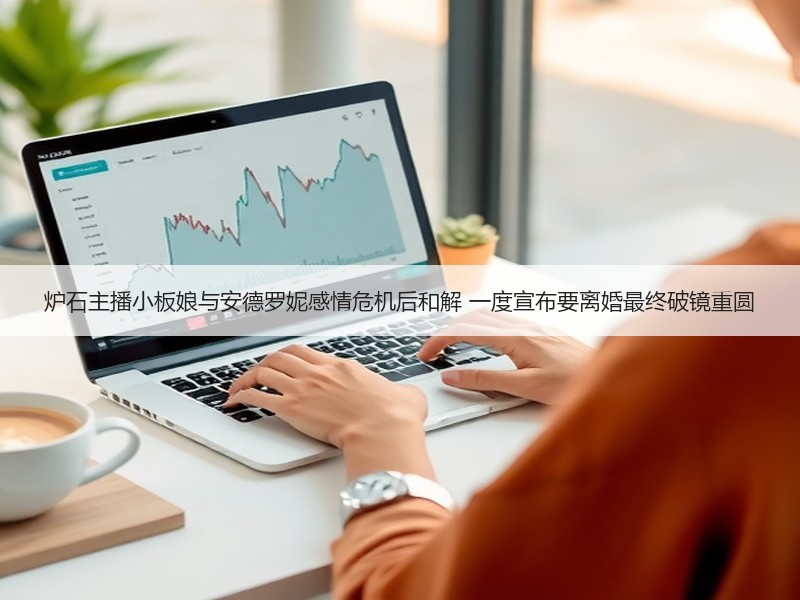 炉石主播小板娘与安德罗妮感情危机后和解 一度宣布要离婚最终破镜重圆