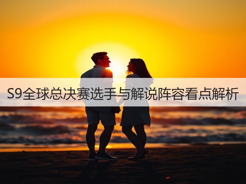 S9全球总决赛选手与解说阵容看点解析