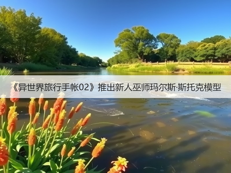 《异世界旅行手帐02》推出新人巫师玛尔斯·斯托克模型