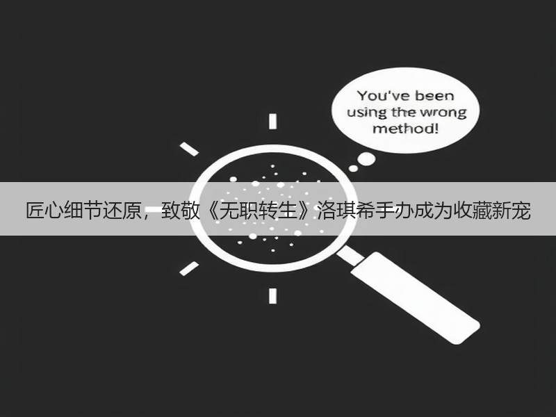 匠心细节还原，致敬《无职转生》洛琪希手办成为收藏新宠