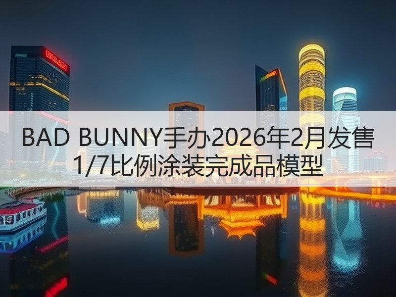 BAD BUNNY手办2026年2月发售 1/7比例涂装完成品模型