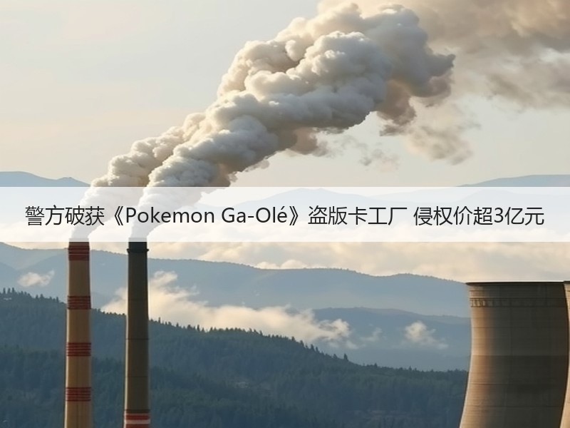 警方破获《Pokemon Ga-Olé》盗版卡工厂 侵权价超3亿元