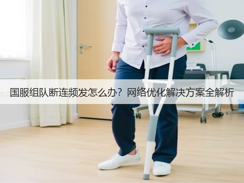国服组队断连频发怎么办？网络优化解决方案全解析