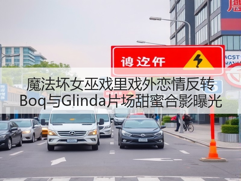 魔法坏女巫戏里戏外恋情反转 Boq与Glinda片场甜蜜合影曝光