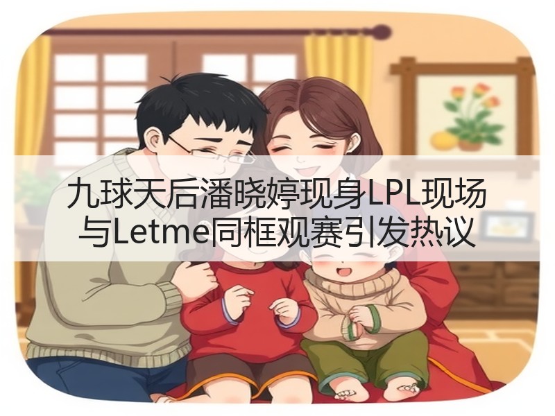 九球天后潘晓婷现身LPL现场 与Letme同框观赛引发热议