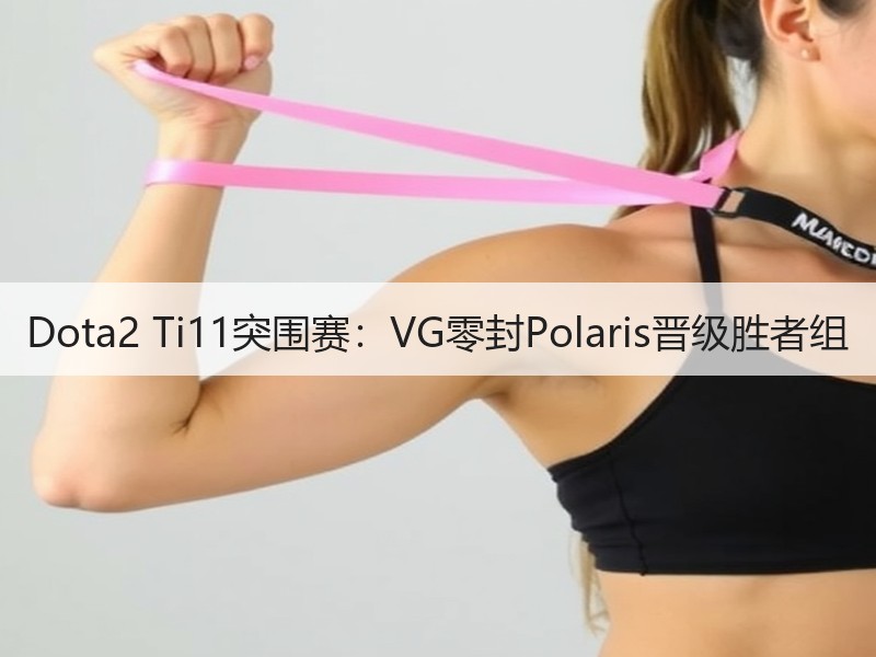 Dota2 Ti11突围赛：VG零封Polaris晋级胜者组