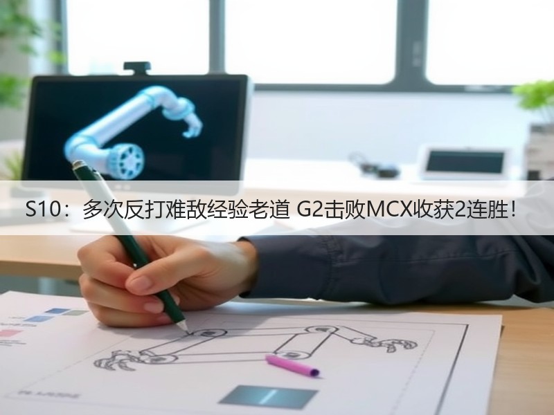 S10：多次反打难敌经验老道 G2击败MCX收获2连胜！