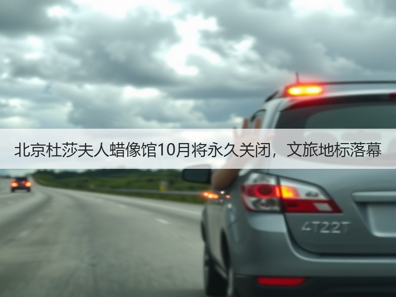 北京杜莎夫人蜡像馆10月将永久关闭，文旅地标落幕