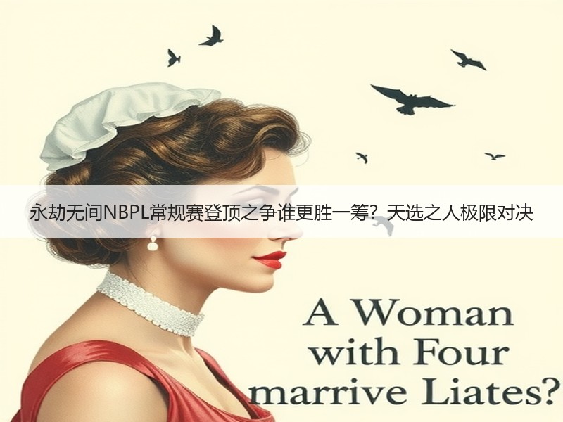 永劫无间NBPL常规赛登顶之争谁更胜一筹？天选之人极限对决