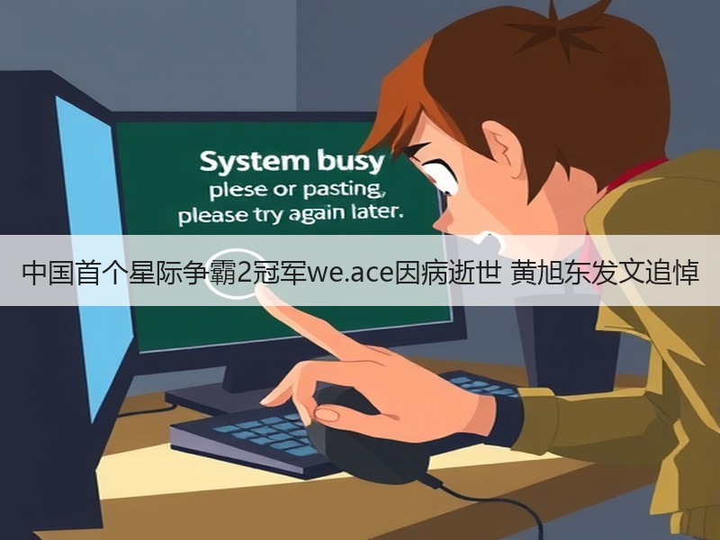 中国首个星际争霸2冠军we.ace因病逝世 黄旭东发文追悼