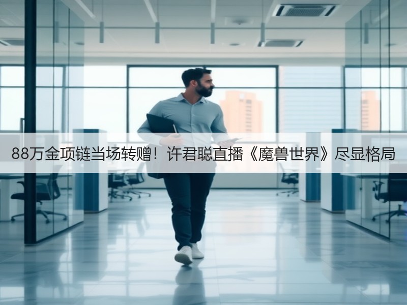 88万金项链当场转赠！许君聪直播《魔兽世界》尽显格局