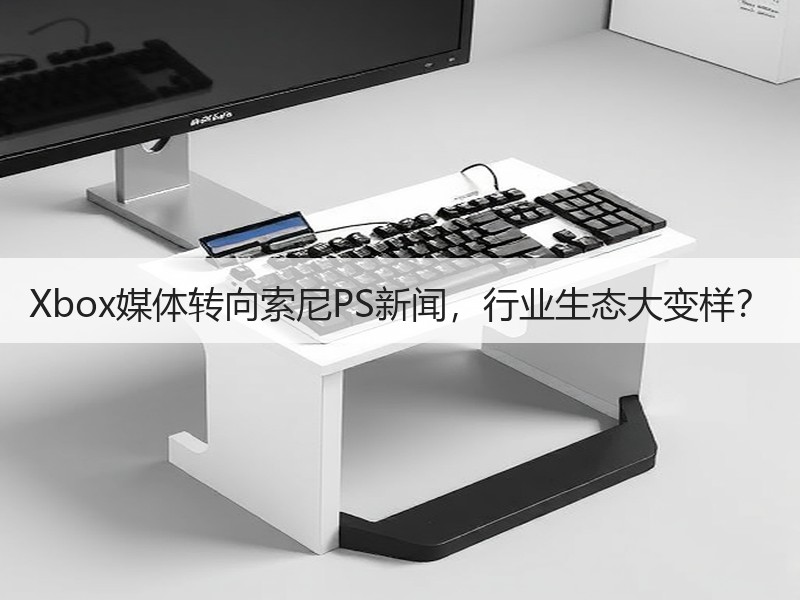 Xbox媒体转向索尼PS新闻，行业生态大变样？