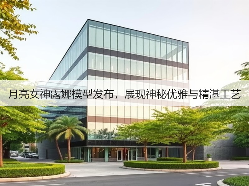 月亮女神露娜模型发布，展现神秘优雅与精湛工艺