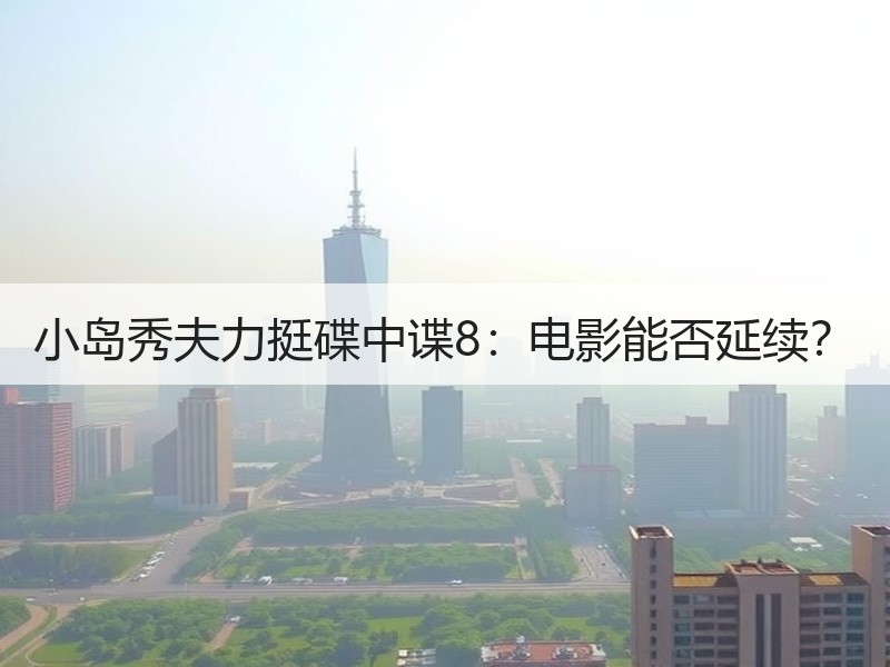 小岛秀夫力挺碟中谍8：电影能否延续？