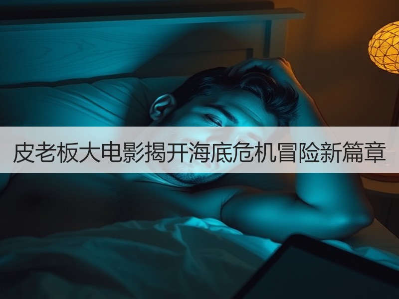 皮老板大电影揭开海底危机冒险新篇章