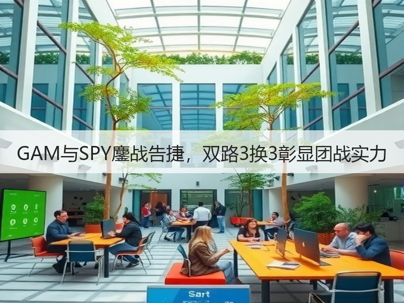 GAM与SPY鏖战告捷，双路3换3彰显团战实力