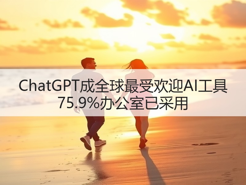 ChatGPT成全球最受欢迎AI工具 75.9%办公室已采用