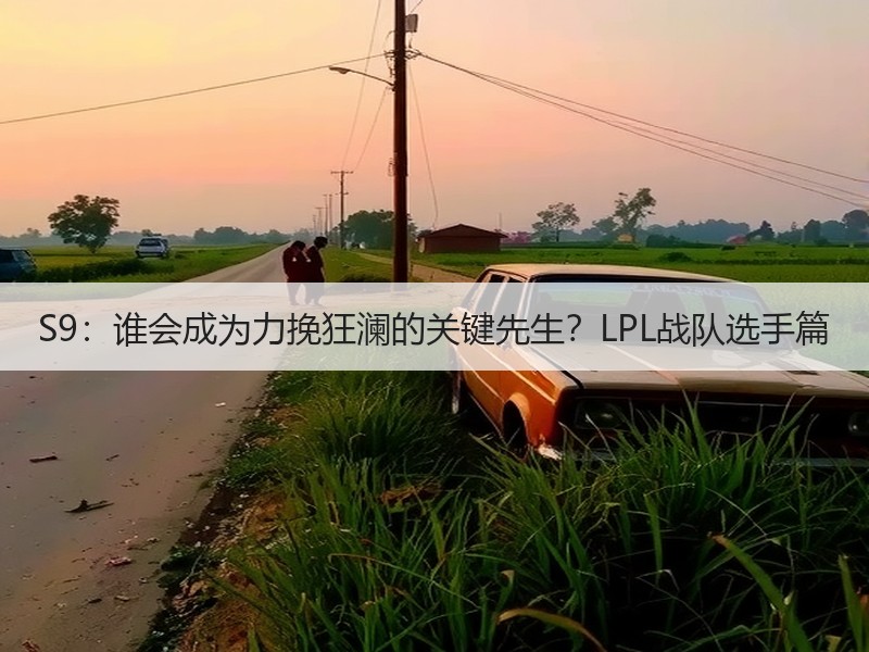 S9：谁会成为力挽狂澜的关键先生？LPL战队选手篇