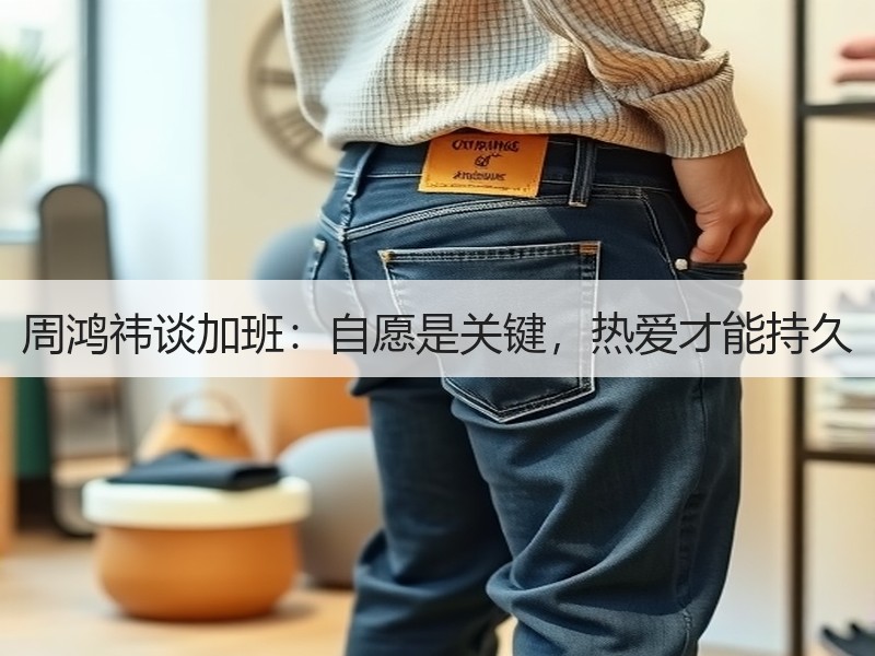 周鸿祎谈加班：自愿是关键，热爱才能持久