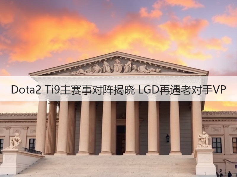 Dota2 Ti9主赛事对阵揭晓 LGD再遇老对手VP