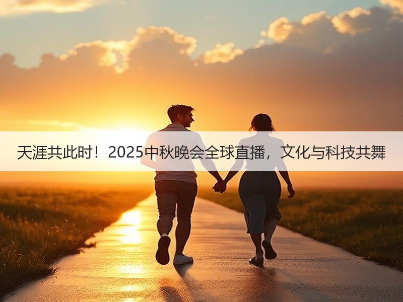天涯共此时！2025中秋晚会全球直播，文化与科技共舞