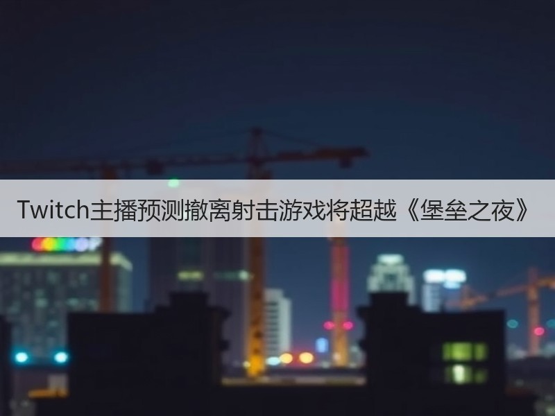 Twitch主播预测撤离射击游戏将超越《堡垒之夜》