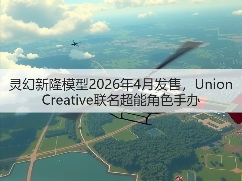灵幻新隆模型2026年4月发售，Union Creative联名超能角色手办