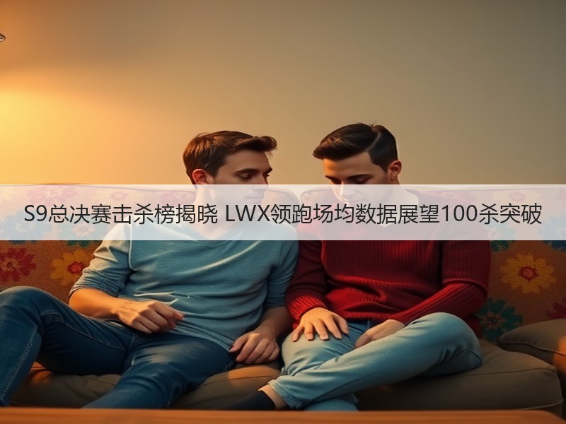 S9总决赛击杀榜揭晓 LWX领跑场均数据展望100杀突破