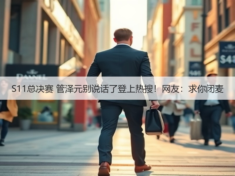 S11总决赛 管泽元别说话了登上热搜！网友：求你闭麦