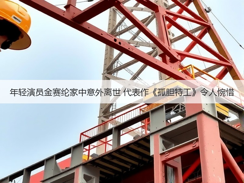年轻演员金赛纶家中意外离世 代表作《孤胆特工》令人惋惜