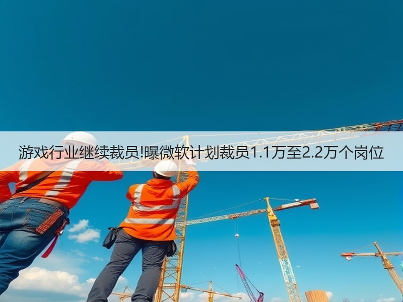 游戏行业继续裁员!曝微软计划裁员1.1万至2.2万个岗位
