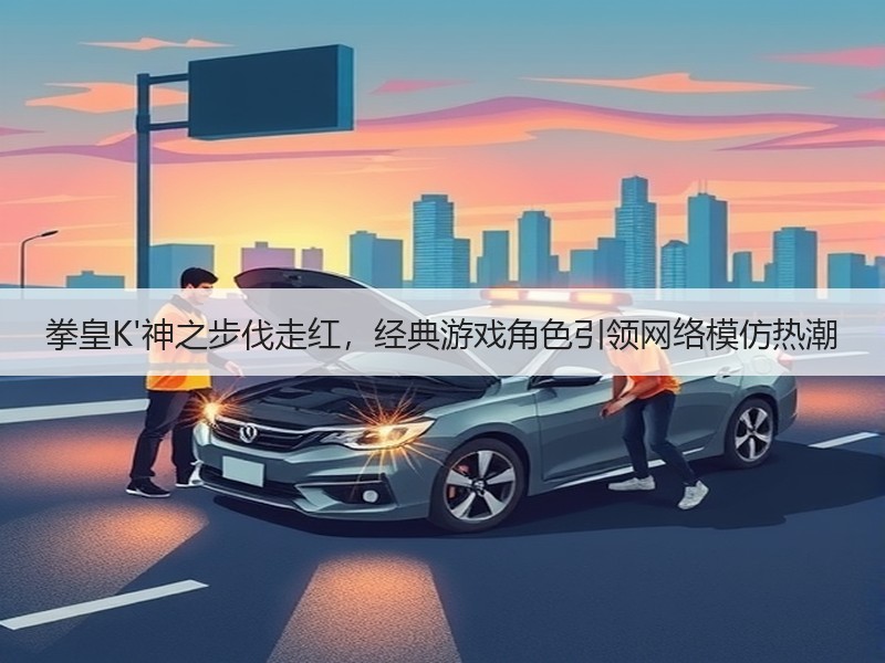 拳皇K'神之步伐走红，经典游戏角色引领网络模仿热潮
