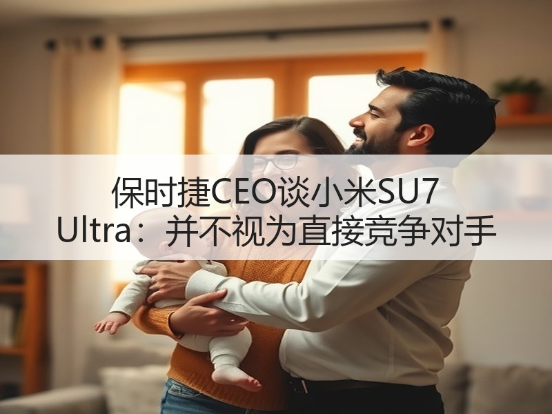 保时捷CEO谈小米SU7 Ultra：并不视为直接竞争对手